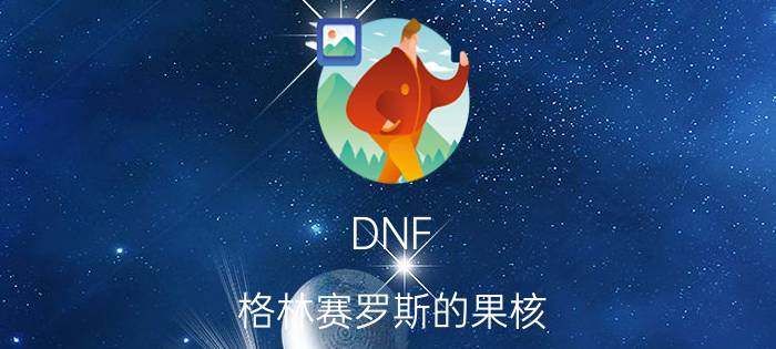 DNF（格林赛罗斯的果核 那里有）